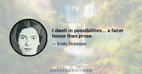 I dwell in possibilities... a fairer house than prose.