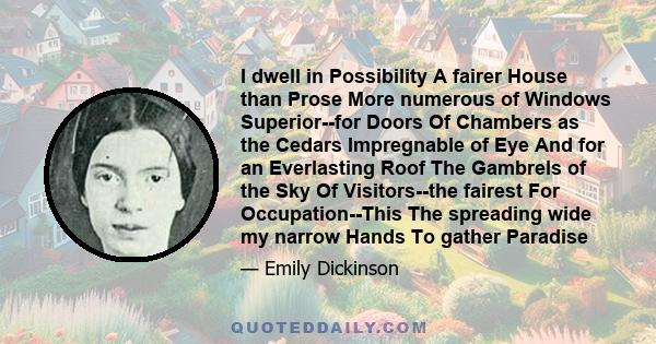 I dwell in Possibility A fairer House than Prose More numerous of Windows Superior--for Doors Of Chambers as the Cedars Impregnable of Eye And for an Everlasting Roof The Gambrels of the Sky Of Visitors--the fairest For 