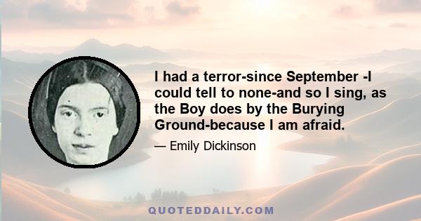 I had a terror-since September -I could tell to none-and so I sing, as the Boy does by the Burying Ground-because I am afraid.