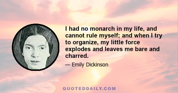 I had no monarch in my life, and cannot rule myself; and when I try to organize, my little force explodes and leaves me bare and charred.