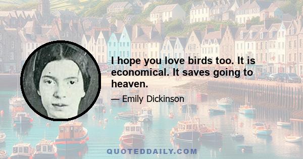 I hope you love birds too. It is economical. It saves going to heaven.