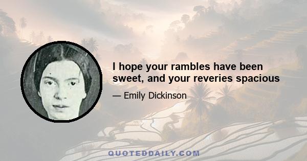 I hope your rambles have been sweet, and your reveries spacious