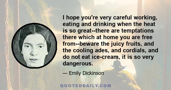 I hope you're very careful working, eating and drinking when the heat is so great--there are temptations there which at home you are free from--beware the juicy fruits, and the cooling ades, and cordials, and do not eat 