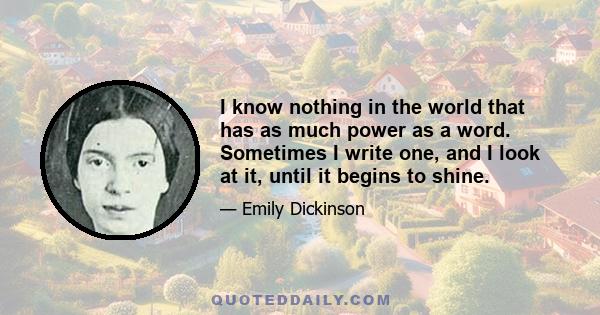 I know nothing in the world that has as much power as a word. Sometimes I write one, and I look at it, until it begins to shine.