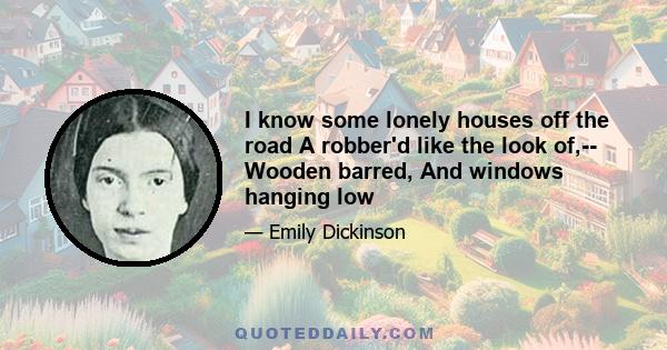 I know some lonely houses off the road A robber'd like the look of,-- Wooden barred, And windows hanging low