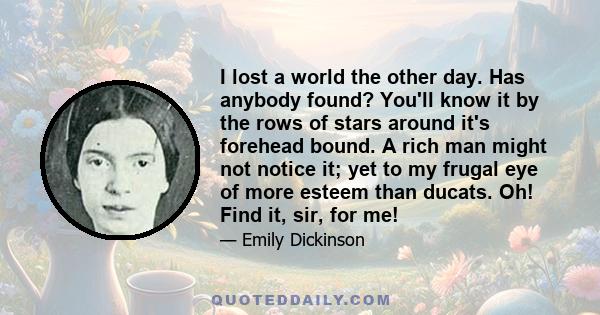 I lost a world the other day. Has anybody found? You'll know it by the rows of stars around it's forehead bound. A rich man might not notice it; yet to my frugal eye of more esteem than ducats. Oh! Find it, sir, for me!