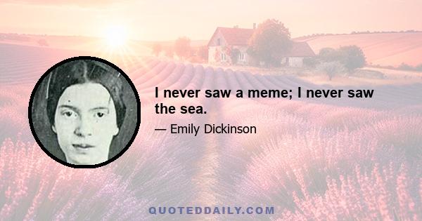 I never saw a meme; I never saw the sea.