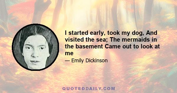 I started early, took my dog, And visited the sea; The mermaids in the basement Came out to look at me