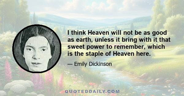 I think Heaven will not be as good as earth, unless it bring with it that sweet power to remember, which is the staple of Heaven here.