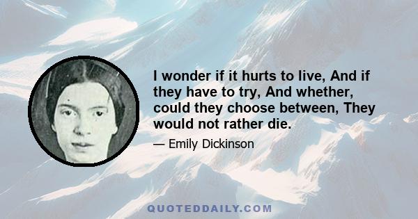 I wonder if it hurts to live, And if they have to try, And whether, could they choose between, They would not rather die.