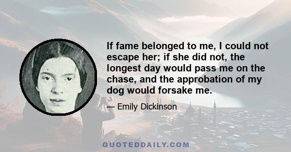 If fame belonged to me, I could not escape her; if she did not, the longest day would pass me on the chase, and the approbation of my dog would forsake me.