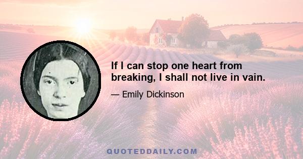 If I can stop one heart from breaking, I shall not live in vain.