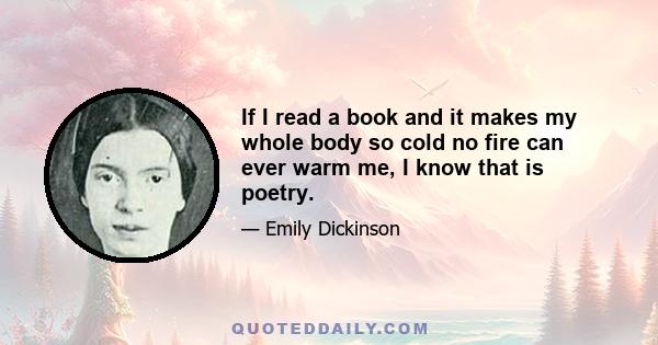 If I read a book and it makes my whole body so cold no fire can ever warm me, I know that is poetry.