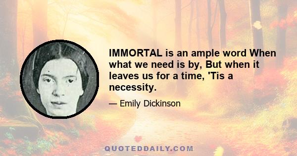 IMMORTAL is an ample word When what we need is by, But when it leaves us for a time, 'Tis a necessity.