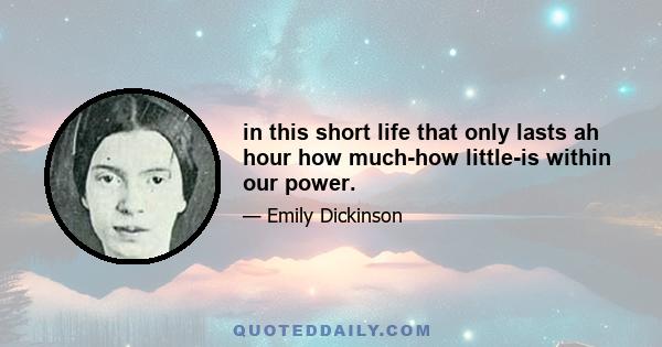 in this short life that only lasts ah hour how much-how little-is within our power.