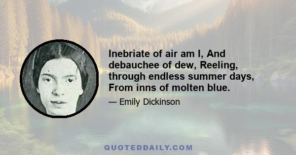 Inebriate of air am I, And debauchee of dew, Reeling, through endless summer days, From inns of molten blue.