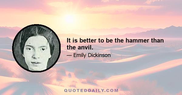 It is better to be the hammer than the anvil.