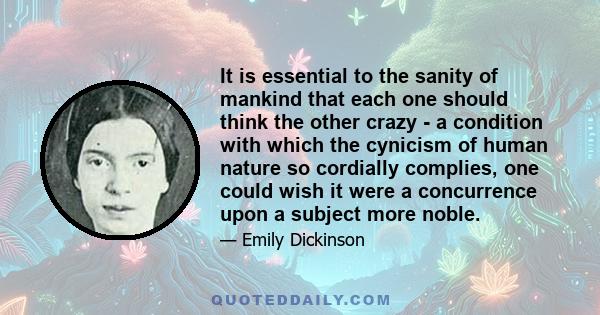 It is essential to the sanity of mankind that each one should think the other crazy - a condition with which the cynicism of human nature so cordially complies, one could wish it were a concurrence upon a subject more