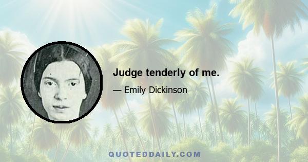 Judge tenderly of me.