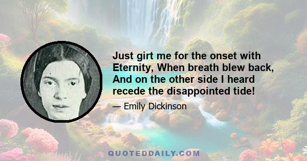 Just girt me for the onset with Eternity, When breath blew back, And on the other side I heard recede the disappointed tide!