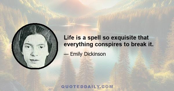 Life is a spell so exquisite that everything conspires to break it.