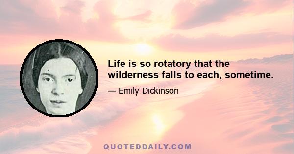 Life is so rotatory that the wilderness falls to each, sometime.