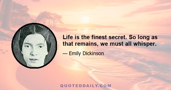 Life is the finest secret. So long as that remains, we must all whisper.