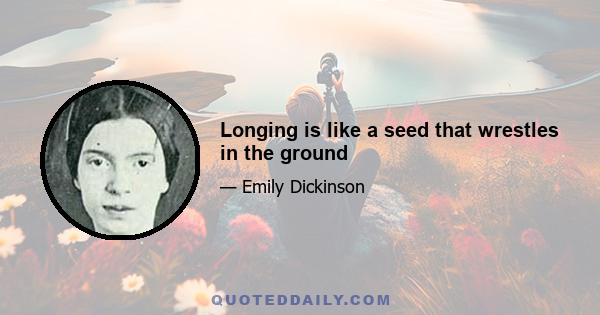 Longing is like a seed that wrestles in the ground