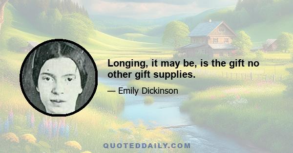 Longing, it may be, is the gift no other gift supplies.