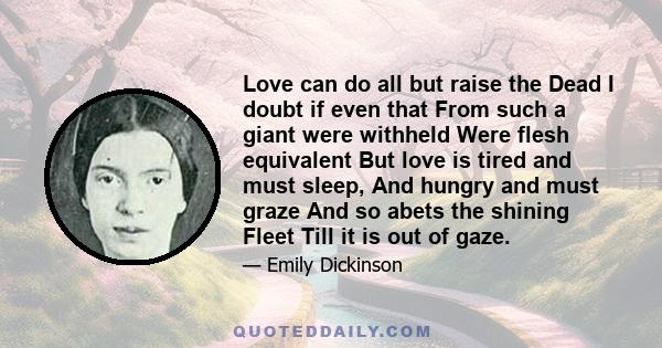 Love can do all but raise the Dead I doubt if even that From such a giant were withheld Were flesh equivalent But love is tired and must sleep, And hungry and must graze And so abets the shining Fleet Till it is out of