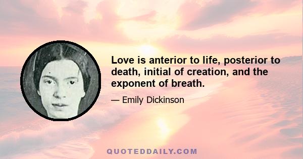 Love is anterior to life, posterior to death, initial of creation, and the exponent of breath.