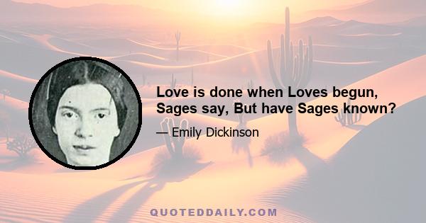 Love is done when Loves begun, Sages say, But have Sages known?