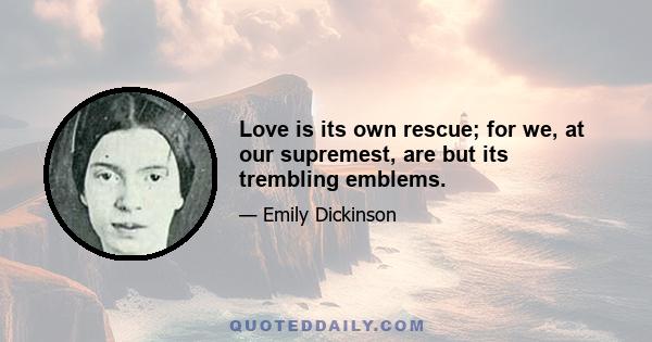 Love is its own rescue; for we, at our supremest, are but its trembling emblems.