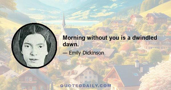 Morning without you is a dwindled dawn.