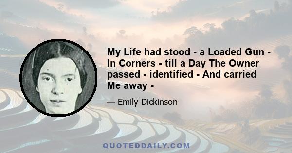 My Life had stood - a Loaded Gun - In Corners - till a Day The Owner passed - identified - And carried Me away -