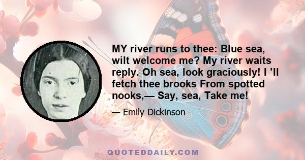 MY river runs to thee: Blue sea, wilt welcome me? My river waits reply. Oh sea, look graciously! I ’ll fetch thee brooks From spotted nooks,— Say, sea, Take me!