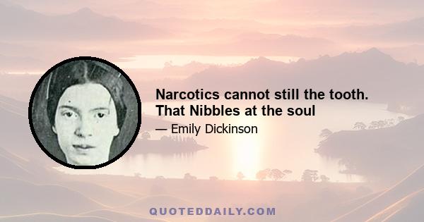 Narcotics cannot still the tooth. That Nibbles at the soul