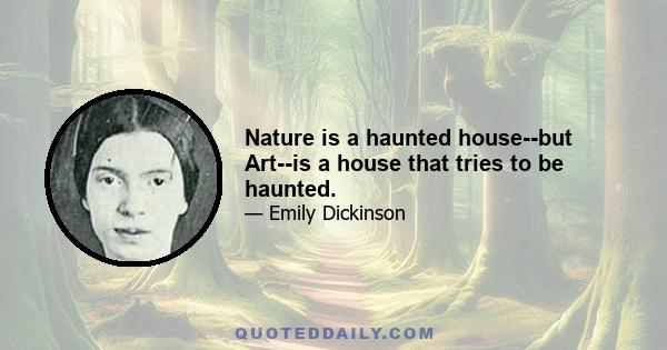 Nature is a haunted house--but Art--is a house that tries to be haunted.