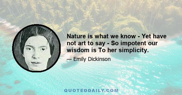 Nature is what we know - Yet have not art to say - So impotent our wisdom is To her simplicity.