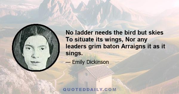 No ladder needs the bird but skies To situate its wings, Nor any leaders grim baton Arraigns it as it sings.