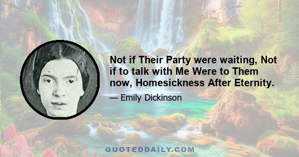 Not if Their Party were waiting, Not if to talk with Me Were to Them now, Homesickness After Eternity.