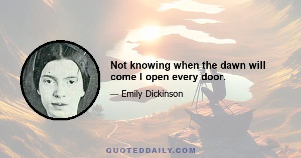 Not knowing when the dawn will come I open every door.