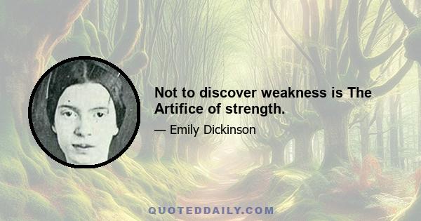 Not to discover weakness is The Artifice of strength.