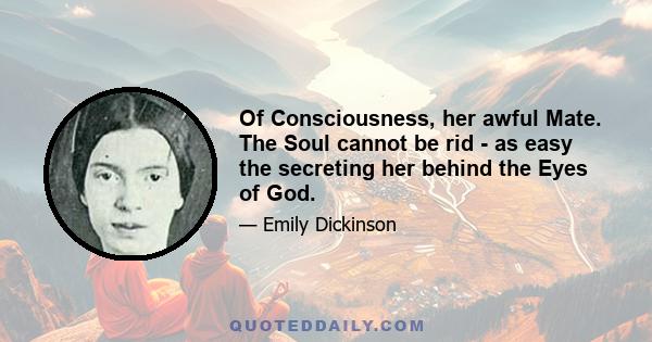 Of Consciousness, her awful Mate. The Soul cannot be rid - as easy the secreting her behind the Eyes of God.