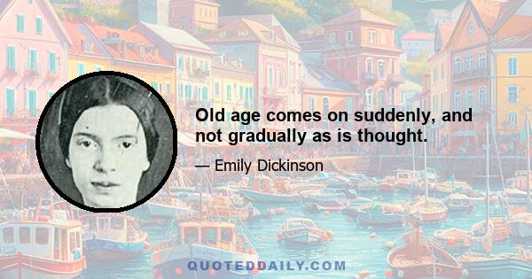 Old age comes on suddenly, and not gradually as is thought.