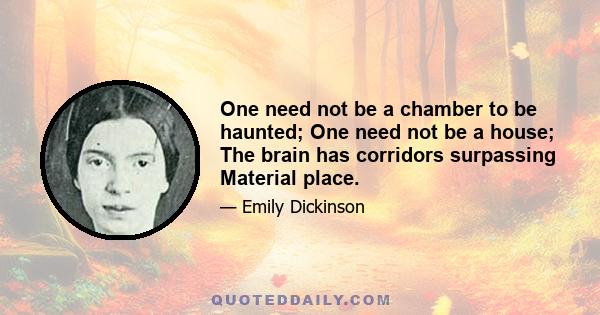 One need not be a chamber to be haunted; One need not be a house; The brain has corridors surpassing Material place.