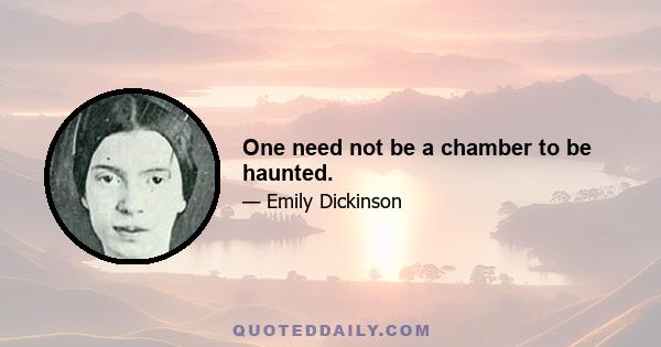 One need not be a chamber to be haunted.