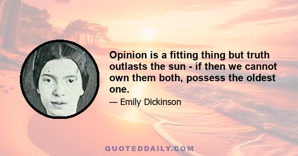 Opinion is a fitting thing but truth outlasts the sun - if then we cannot own them both, possess the oldest one.