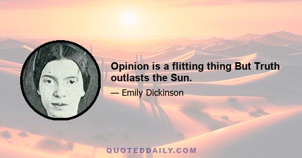 Opinion is a flitting thing But Truth outlasts the Sun.