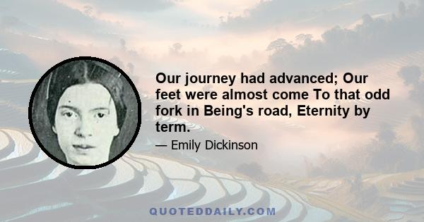 Our journey had advanced; Our feet were almost come To that odd fork in Being's road, Eternity by term.